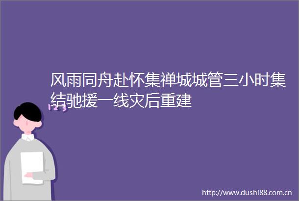 风雨同舟赴怀集禅城三小时集结驰援一线灾后重建