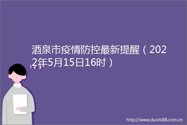 酒泉市疫情防控最新提醒（2022年5月15日16时）