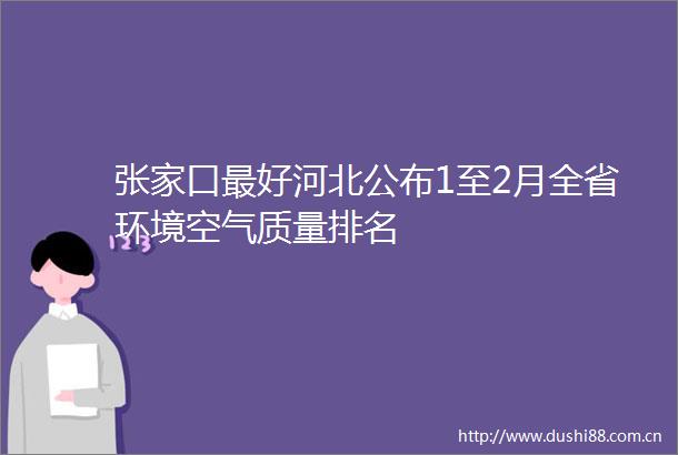 张家口最好河北公布1至2月全省环境空气质量排名