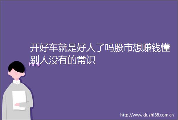 开好车就是好人了吗股市想赚钱懂别人没有的常识