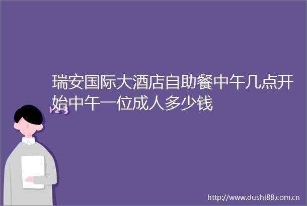 瑞安国际大酒店自助餐中午几点开始中午一位成人多少钱