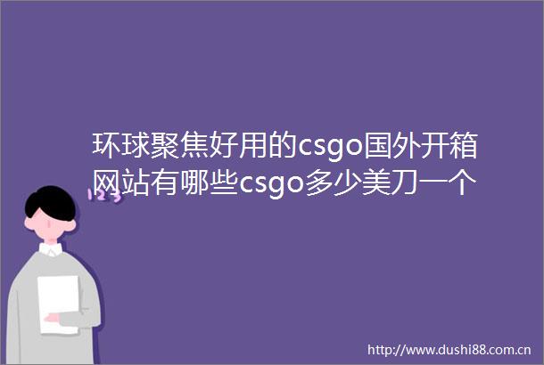 环球聚焦好用的csgo国外开箱网站有哪些csgo多少美刀一个钥匙