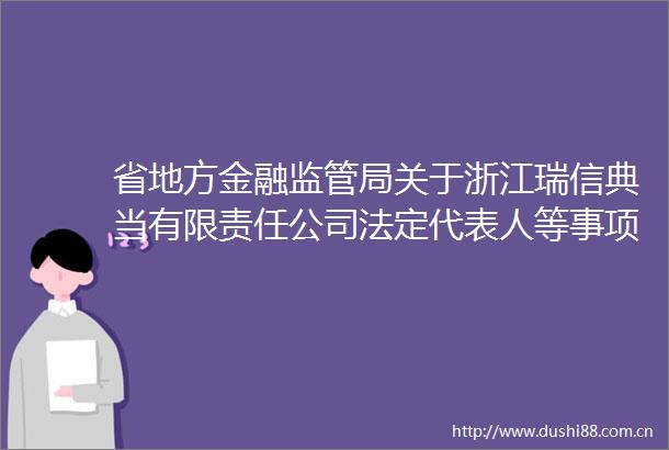 省地方金融监管局关于浙江瑞信典当有限责任公司法定代表人等事项变更的批复