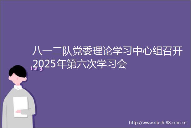 八一二队党委理论学习中心组召开2025年第六次学习会