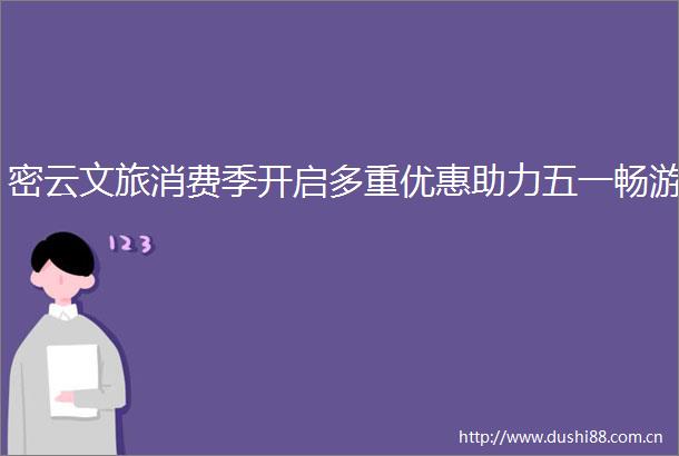 密云文旅消费季开启多重优惠助力五一畅游