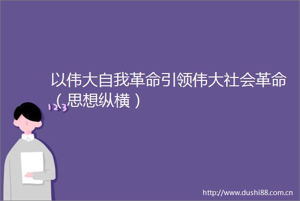 以伟大自我革命引领伟大社会革命（思想纵横）