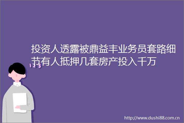 投资人透露被鼎益丰业务员套路细节有人抵押几套房产投入千万