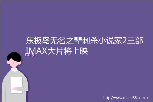 东极岛无名之辈刺杀小说家2三部IMAX大片将上映