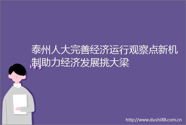 泰州人大完善经济运行观察点新机制助力经济发展挑大梁