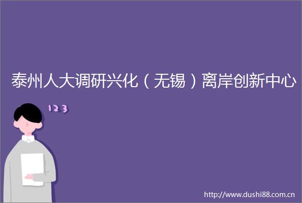 泰州人大调研兴化（无锡）离岸创新中心