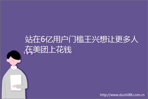 站在6亿用户门槛王兴想让更多人在美团上花钱