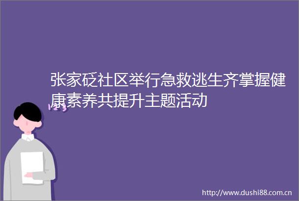 张家砭社区举行急救逃生齐掌握健康素养共提升主题活动