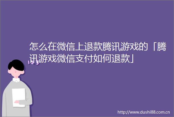 怎么在微信上退款腾讯游戏的「腾讯游戏微信支付如何退款」