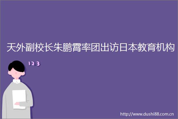 天外副校长朱鹏霄率团出访教育机构