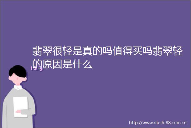 翡翠很轻是真的吗值得买吗翡翠轻的原因是什么