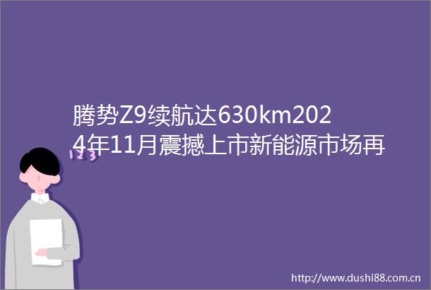 腾势Z9续航达630km2024年11月震撼上市新能源市场再掀波澜