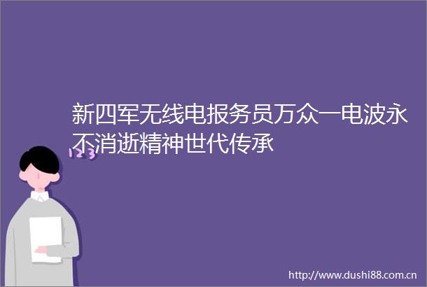 新四军无线电报务员万众一电波永不消逝精神世代传承