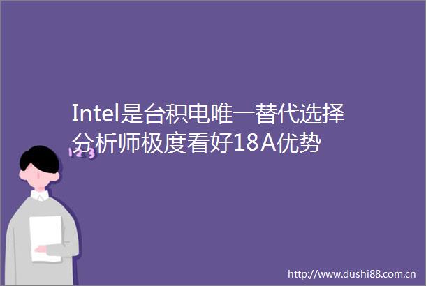 Intel是台积电唯一替代选择分析师极度看好18A优势