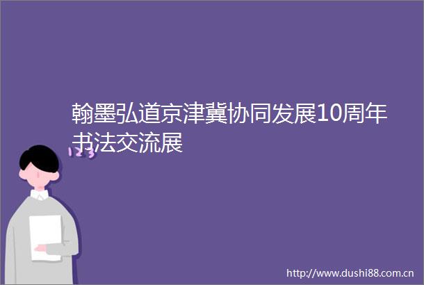 翰墨弘道京津冀协同发展10周年书法交流展