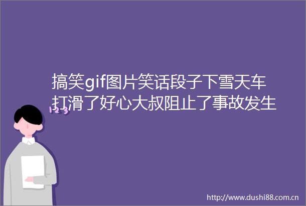 搞笑gif图片笑话段子下雪天车打滑了好心大叔阻止了事故发生