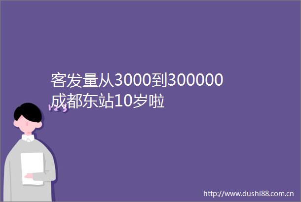 客发量从3000到300000成都东站10岁啦