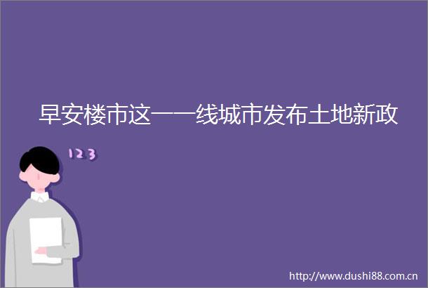 早安楼市这一一线城市发布土地新政