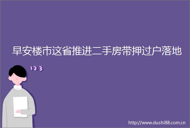 早安楼市这省推进二手房带押过户落地
