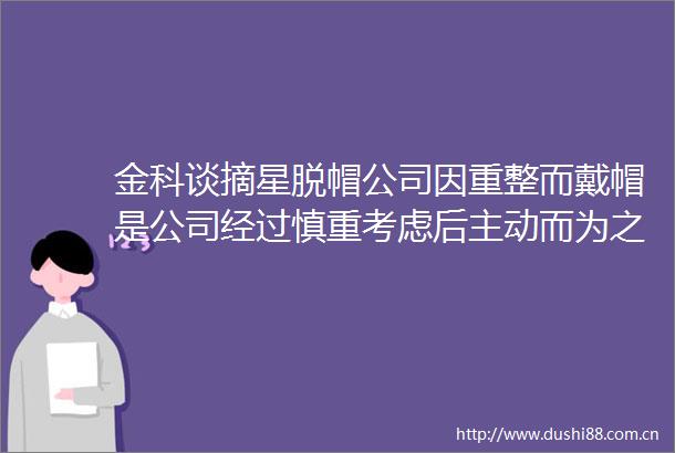 金科谈摘星脱帽公司因重整而戴帽是公司经过慎重考虑后主动而为之