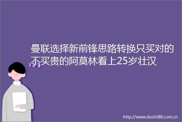 曼联选择新前锋思路转换只买对的不买贵的阿莫林看上25岁壮汉