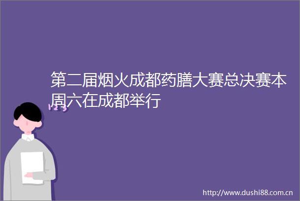 第二届烟火成都药膳大赛总决赛本周六在成都举行