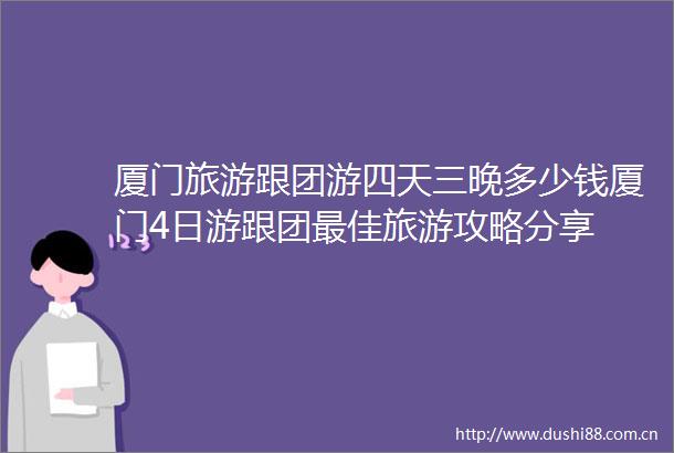 厦门旅游跟团游四天三晚多少钱厦门4日游跟团最佳旅游攻略分享