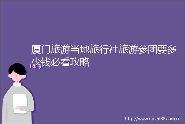 厦门旅游当地旅行社旅游参团要多少钱必看攻略