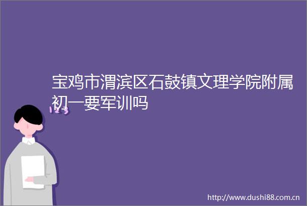 宝鸡市渭滨区石鼓镇文理学院附属初一要军训吗