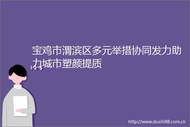宝鸡市渭滨区多元举措协同发力助力城市塑颜提质