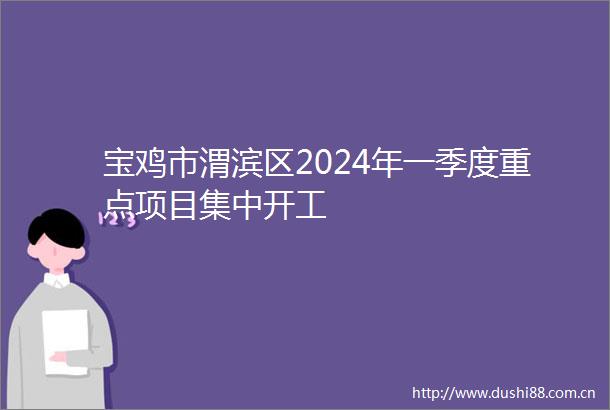 宝鸡市渭滨区2024年一季度重点项目集中开工