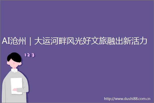 AI沧州｜大运河畔风光好文旅融出新活力