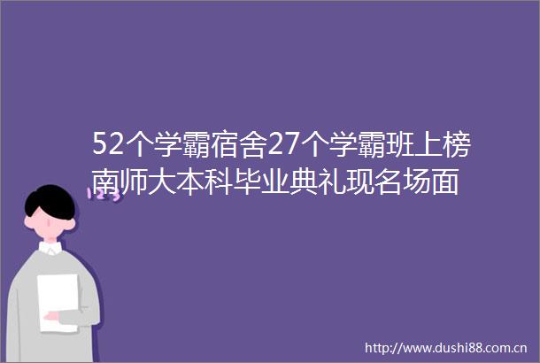 52个学霸宿舍27个学霸班上榜南师大本科毕业典礼现名场面