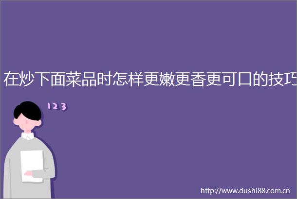 在炒下面菜品时怎样更嫩更香更可口的技巧