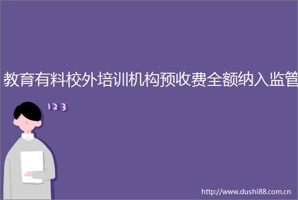 教育有料校外培训机构预收费全额纳入监管