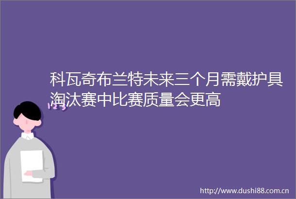 科瓦奇布兰特未来三个月需戴护具淘汰赛中比赛质量会更高