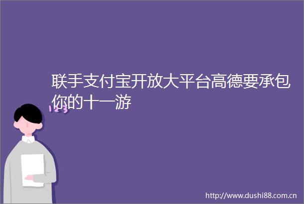联手支付宝开放大平台高德要承包你的十一游