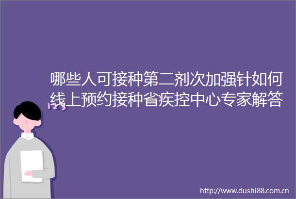 哪些人可接种第二剂次加强针如何线上预约接种省疾控中心专家解答新冠病毒疫苗接种热点问题