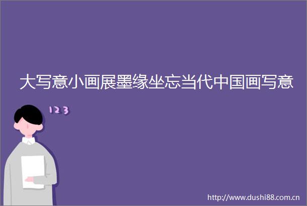 大写意小画展墨缘坐忘当代画写意