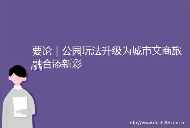 要论｜公园玩法升级为城市文商旅融合添新彩