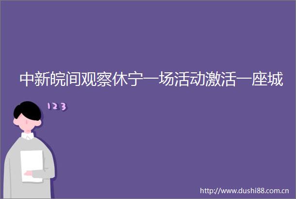中新皖间观察休宁一场活动激活一座城