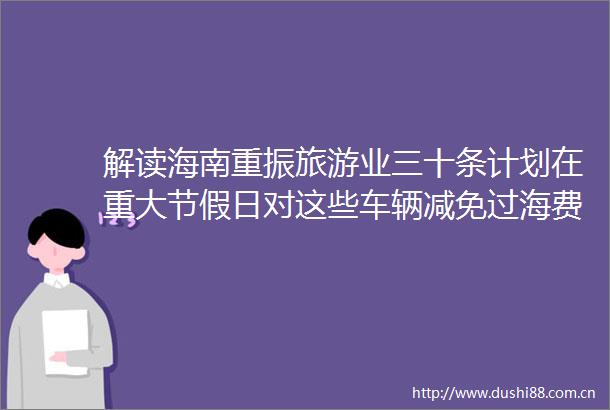 解读海南重振旅游业三十条计划在重大节假日对这些车辆减免过海费