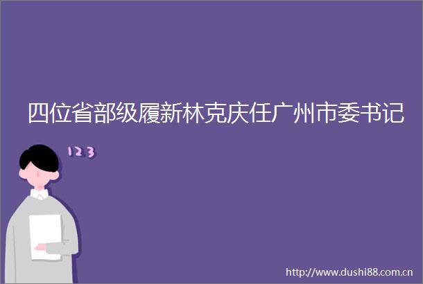 四位省部级履新林克庆任广州市委书记