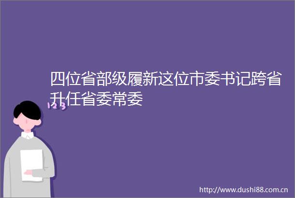四位省部级履新这位市委书记跨省升任省委常委