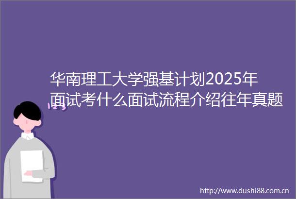 华南理工大学强基计划2025年面试考什么面试流程介绍往年真题及面试培训冲刺班