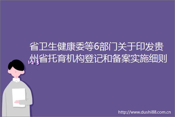 省卫生健康委等6部门关于印发贵州省托育机构登记和备案实施细则（试行）的通知